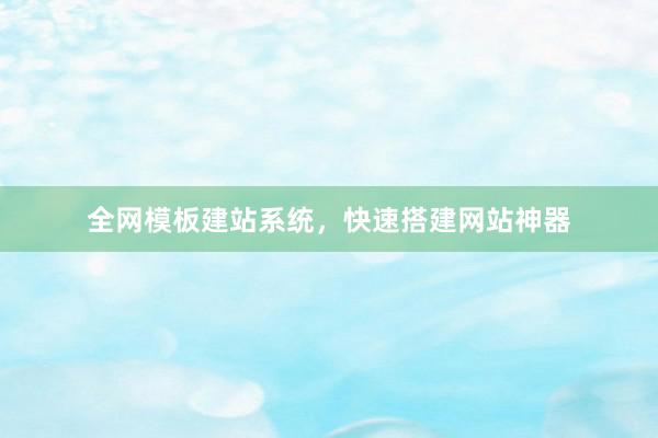 全网模板建站系统，快速搭建网站神器