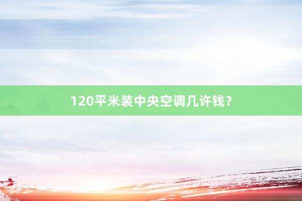 120平米装中央空调几许钱？