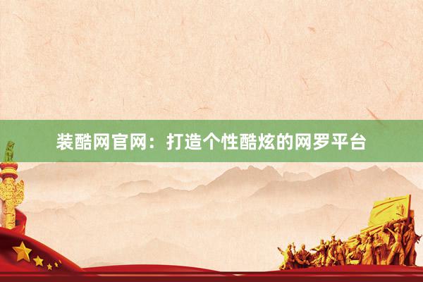 装酷网官网：打造个性酷炫的网罗平台