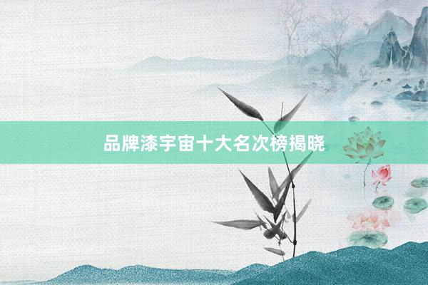 品牌漆宇宙十大名次榜揭晓