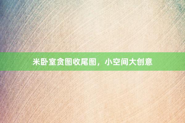 米卧室贪图收尾图，小空间大创意