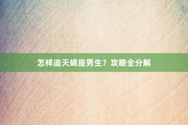 怎样追天蝎座男生？攻略全分解