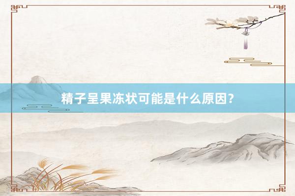 精子呈果冻状可能是什么原因？